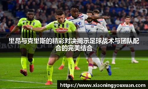 里昂与克里斯的精彩对决揭示足球战术与团队配合的完美结合