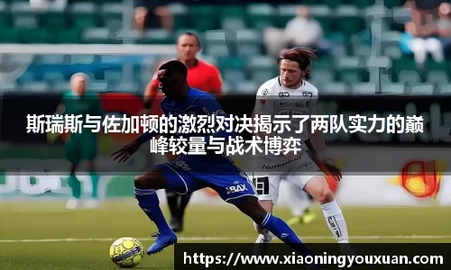 斯瑞斯与佐加顿的激烈对决揭示了两队实力的巅峰较量与战术博弈