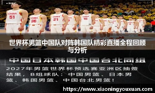 世界杯男篮中国队对阵韩国队精彩直播全程回顾与分析